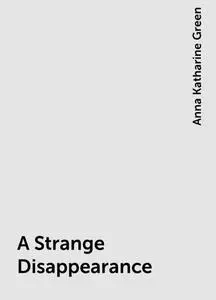 «A Strange Disappearance» by Anna Katharine Green