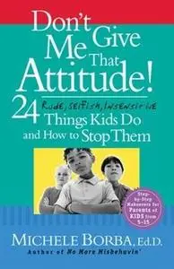 Don't Give Me That Attitude - 24 Rude, Selfish, Insensitive Things Kids Do and How to Stop Them