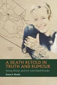 A Death Retold in Truth and Rumour: Kenya, Britain and the Julie Ward Murder (African Articulations) (African Articulations, 2)