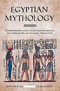 Egyptian Mythology: A Comprehensive Guide to Egyptian Mythology including Myths, Art, Religion, and Culture