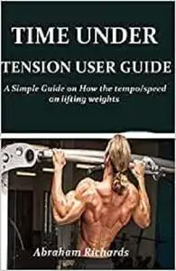 TIME UNDER TENSION USER GUIDE: A Simple Guide on How the tempo/speed on lifting weights