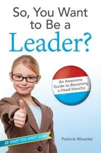 «So, You Want to Be a Leader?: An Awesome Guide to Becoming a Head Honcho» by Patricia Wooster