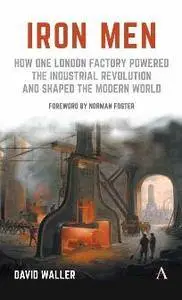 Iron Men : How One London Factory Powered the Industrial Revolution and Shaped the Modern World