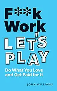 F**k Work, Let's Play: Do What You Love and Get Paid for It