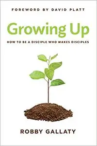 Growing Up: How to Be a Disciple Who Makes Disciples