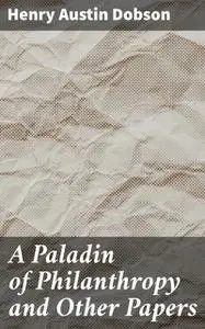 «A Paladin of Philanthropy and Other Papers» by Henry Austin Dobson