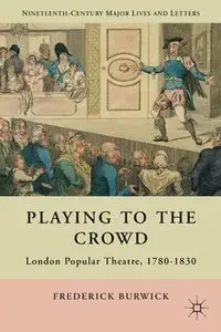 Playing to the Crowd: London Popular Theatre, 1780-1830 (Nineteenth-Century Major Lives and Letters) by Frederick Burwick