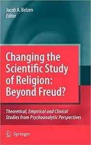 Changing the Scientific Study of Religion: Beyond Freud?: Theoretical, Empirical and Clinical Studies from Psychoanalyti