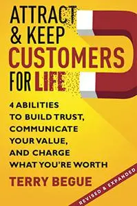 Attract & Keep Customers for Life: 4 Abilities To Build Trust, Communicate Your Value, And Charge What You're Worth