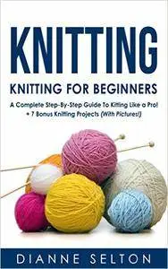 KNITTING: Knitting for Beginners – A Complete Step-By-Step Guide To Knitting Like a Pro! + 7 Bonus Knitting Projects
