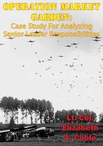 «Operation Market Garden: Case Study For Analyzing Senior Leader Responsibilities» by Lt. -Col. Elizabeth A. Coble