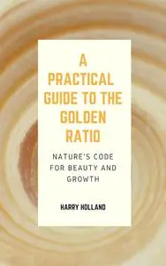 Practical Guide to the Golden Ratio : Nature's Code for Beauty and Growth