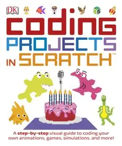 Coding Projects in Scratch: A Step-by-Step Visual Guide to Coding Your Own Animations, Games, Simulations, and More!