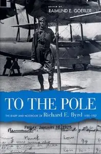 To the Pole: The Diary and Notebook of Richard E. Byrd, 1925-1927 (repost)