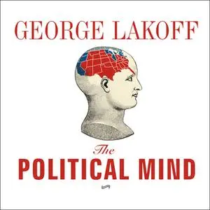 «The Political Mind: Why You Can't Understand 21st-Century American Politics with an 18th-Century Brain» by George Lakof