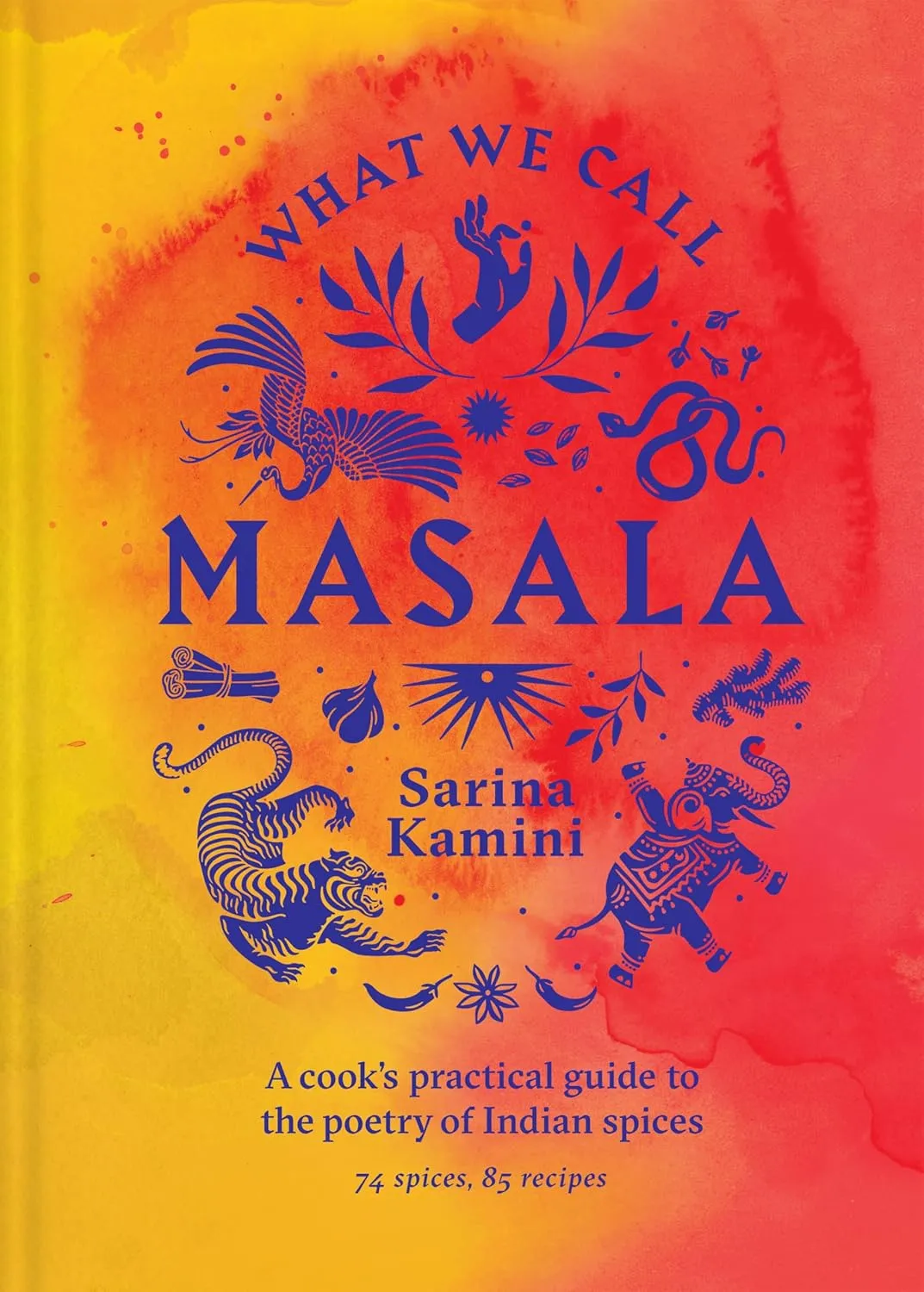 What We Call Masala: A cook's practical guide to the poetry of Indian spices: 74 spices, 85 recipes