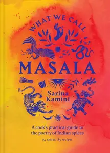 What We Call Masala: A cook's practical guide to the poetry of Indian spices: 74 spices, 85 recipes