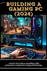 Building a Gaming PC (2024): A Step-by-Step Guide to Assembling a High-Performance Computer for Gaming and Streaming