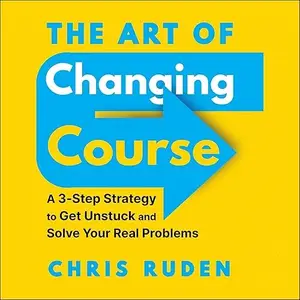 The Art of Changing Course: A 3-Step Strategy to Get Unstuck and Solve Your Real Problems [Audiobook]