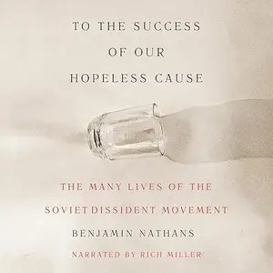 To the Success of Our Hopeless Cause: The Many Lives of the Soviet Dissident Movement [Audiobook]