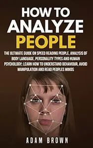 How to Analyze People: The Ultimate Guide On Speed Reading People, Analysis Of Body Language, Personality Types And Human