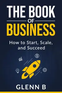 The Book of Business: How to Start, Scale, and Succeed – A Practical Guide for Beginners and Experienced Entrepreneurs