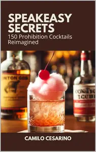 Speakeasy Secrets: 150 Prohibition Cocktails Reimagined