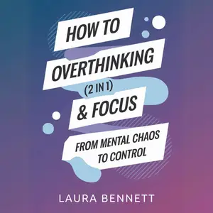 How to Stop Overthinking & Focus (2 in 1): From Mental Chaos to Control: Break Free from Mental Clutter, Boost [Audiobook]