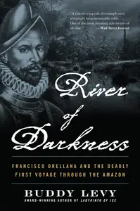 River of Darkness: Francisco Orellana and the Deadly First Voyage through the Amazon