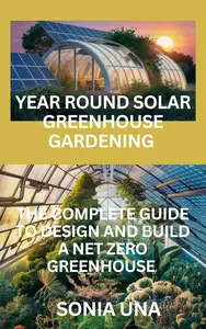 Year Round Solar Greenhouse Gardening: The Complete Guide To Design And Build A Net Zero Energy Greenhouse