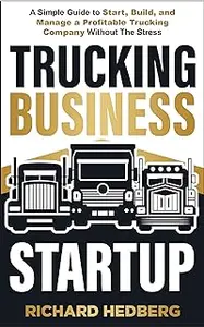 Trucking Business Startup: A Simple Guide to Start, Build, and Manage a Profitable Trucking Company Without The Stress