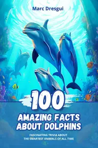 100 Amazing Facts about Dolphins: Fascinating Trivia about the Smartest Animals of All Time