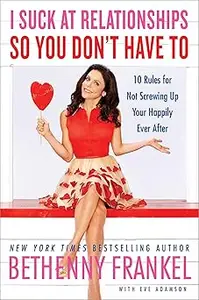 I Suck at Relationships So You Don't Have To: 10 Rules for Not Screwing Up Your Happily Ever After