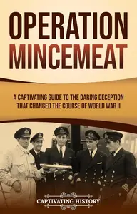 Operation Mincemeat: A Captivating Guide to the Daring Deception That Changed the Course of World War II