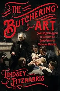 The Butchering Art: Joseph Lister's Quest to Transform the Grisly World of Victorian Medicine