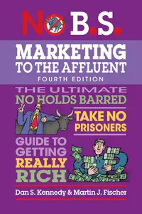 No B.S. Marketing to the Affluent: No Holds Barred, Take No Prisoners, Guide to Getting Really Rich, 4th Edition