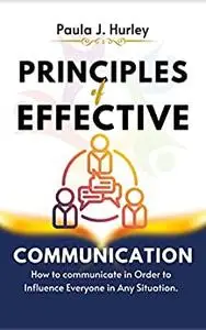 PRINCIPLES OF EFFECTIVE COMMUNICATION: How to communicate in Order to Influence Everyone in Any Situation.