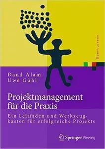 Projektmanagement für die Praxis: Ein Leitfaden und Werkzeugkasten für erfolgreiche Projekte