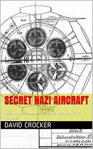 Secret Nazi Aircraft: 1939 -1945 Luftwaffe's Advanced Aircraft Projects