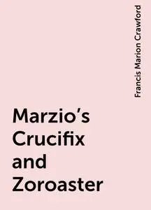 «Marzio's Crucifix and Zoroaster» by Francis Marion Crawford