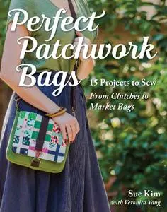 Perfect Patchwork Bags: 15 Projects to Sew: From Clutches to Market Bags