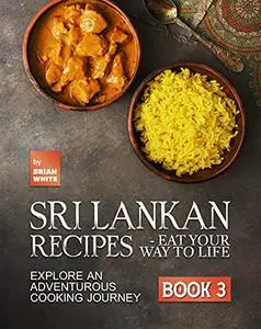 Sri Lankan Recipes - Eat Your Way to Life: Explore an Adventurous Cooking Journey