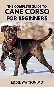 THE COMPLETE GUIDE TO CANE CORSO FOR BEGINNERS: The Essential Guide on Buying, Food, Health