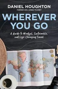 Wherever You Go: A Guide to Mindful, Sustainable, and Life-Changing Travel