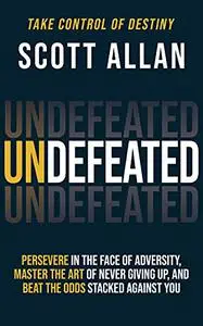Undefeated: Persevere in the Face of Adversity, Master the Art of Never Giving Up, and Always Beat the Odds Stacked Against You