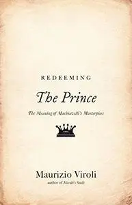 Redeeming "The prince" : the meaning of Machiavelli's masterpiece