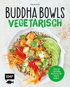 Buddha Bowls – Vegetarisch: Frische und gesunde Rezepte für bunte Bowls