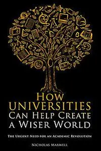 «How Universities Can Help Create a Wiser World» by Nicholas Maxwell