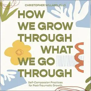 How We Grow Through What We Go Through: Self-Compassion Practices for Post-Traumatic Growth [Audiobook]