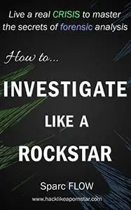How to Investigate Like a Rockstar: Live a Real Crisis to Master the Secrets of Forensic Analysis